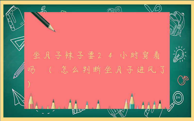 坐月子袜子要24小时穿着吗 (怎么判断坐月子进风了)